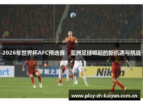 2026年世界杯AFC预选赛:亚洲足球崛起的新机遇与挑战 2026年世界杯AFC预选赛:亚洲足球崛起的新机遇与挑战